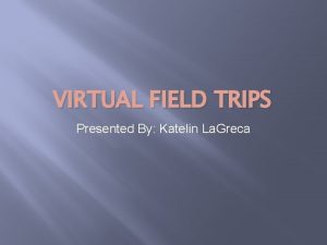 VIRTUAL FIELD TRIPS Presented By Katelin La Greca