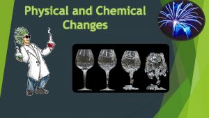 Physical and Chemical Changes Physical Change Physical changes