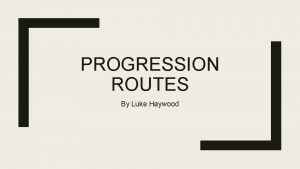 PROGRESSION ROUTES By Luke Haywood Progression opportunities within