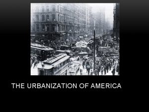 THE URBANIZATION OF AMERICA Urbanization industrialization SIMULTANEOUS Cities
