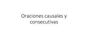 Oraciones causales y consecutivas ORACIONES CAUSALES Indican la