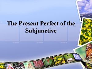 The Present Perfect of the Subjunctive Present Perfect