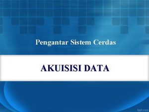 Pengantar Sistem Cerdas AKUISISI DATA Pendahuluan Sistem Akuisisi