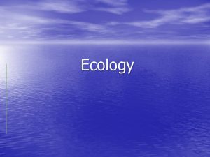 Ecology What is Ecology Study of interactions among