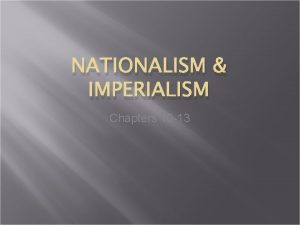 NATIONALISM IMPERIALISM Chapters 10 13 Nationalism The last