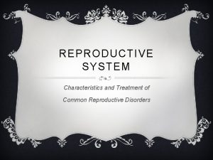 REPRODUCTIVE SYSTEM Characteristics and Treatment of Common Reproductive