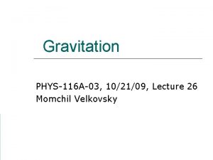Gravitation PHYS116 A03 102109 Lecture 26 Momchil Velkovsky