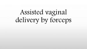 Assisted vaginal delivery by forceps Forceps An Obstetric