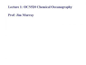 Lecture 1 OCN 520 Chemical Oceanography Prof Jim