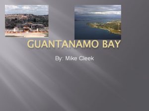 GUANTANAMO BAY By Mike Cleek History of Guantanamo