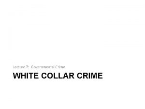 Lecture 7 Governmental Crime WHITE COLLAR CRIME Introduction