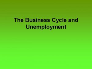 The Business Cycle and Unemployment The Business Cycle