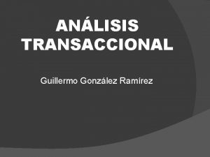 ANLISIS TRANSACCIONAL Guillermo Gonzlez Ramrez TRANSACCIN Cuando la