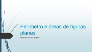 Permetro e reas de figuras planas Professor Clber