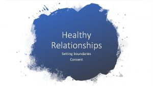 Healthy Relationships Setting boundaries Consent What is a