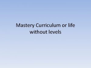 Mastery Curriculum or life without levels What is