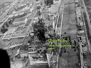 Chernobyl Worst Nuclear disaster in history Location The