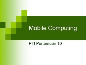 Mobile Computing PTI Pertemuan 10 Mobile Computing yang