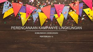 PERENCANAAN KAMPANYE LINGKUNGAN KOMUNIKASI LINGKUNGAN PERTEMUAN 13 Are