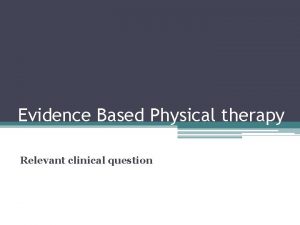 Evidence Based Physical therapy Relevant clinical question First