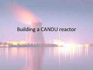 Building a CANDU reactor Nuclear Reaction Review Uranium