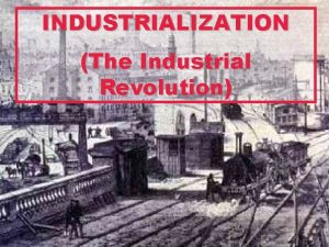 INDUSTRIALIZATION The Industrial Revolution The Impact of Industrialization