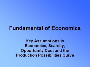 Fundamental of Economics Key Assumptions in Economics Scarcity