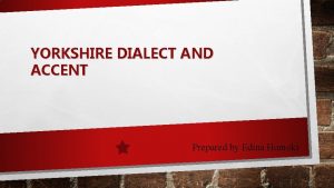 YORKSHIRE DIALECT AND ACCENT Prepared by Edina Homoki