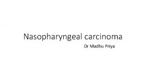 Nasopharyngeal carcinoma Dr Madhu Priya A tumour arising