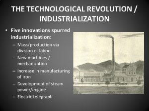 THE TECHNOLOGICAL REVOLUTION INDUSTRIALIZATION Five innovations spurred industrialization