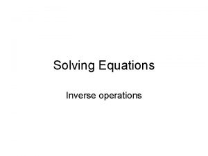 Solving Equations Inverse operations INVERSE Opposite If I