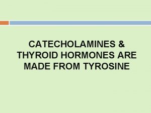 CATECHOLAMINES THYROID HORMONES ARE MADE FROM TYROSINE Catecholamines