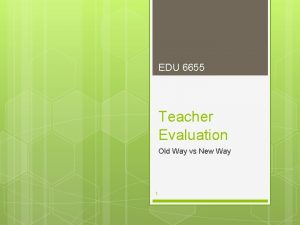 EDU 6655 Teacher Evaluation Old Way vs New