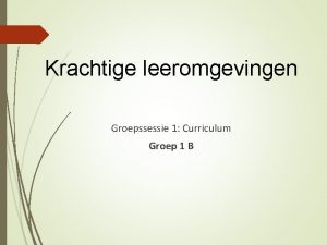 Krachtige leeromgevingen Groepssessie 1 Curriculum Groep 1 B