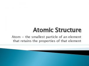 Atomic Structure Atom the smallest particle of an
