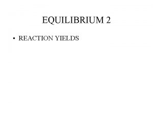 EQUILIBRIUM 2 REACTION YIELDS Equilibrium Very few reactions