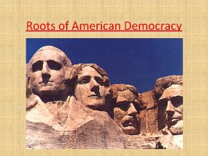 Roots of American Democracy ROOTS OF AMERICAN DEMOCRACY