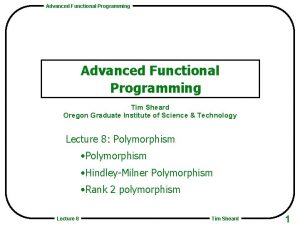 Advanced Functional Programming Tim Sheard Oregon Graduate Institute