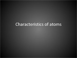 Characteristics of atoms Key features of atoms All