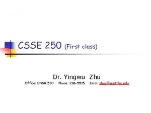 CSSE 250 First class Dr Yingwu Zhu Office
