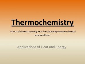 Thermochemistry Branch of chemistry dealing with the relationship