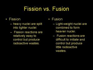 Fission vs Fusion Fission heavy nuclei are split Fission vs Fusion Fission heavy nuclei are split