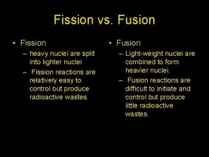 Fission vs Fusion Fission heavy nuclei are split