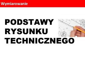 Wymiarowanie PODSTAWY RYSUNKU TECHNICZNEGO Wymiarowanie Aby rysunek techniczny