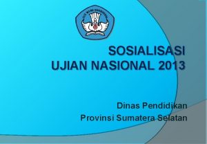 SOSIALISASI UJIAN NASIONAL 2013 Dinas Pendidikan Provinsi Sumatera