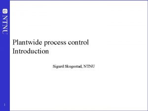 Plantwide process control Introduction Sigurd Skogestad NTNU 1