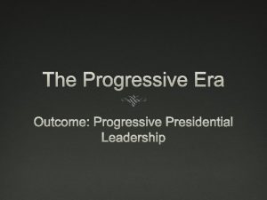 The Progressive Era Outcome Progressive Presidential Leadership Theodore