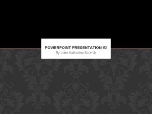 POWERPOINT PRESENTATION 2 By Lorie Katherine Scovish I POWERPOINT PRESENTATION 2 By Lorie Katherine Scovish I
