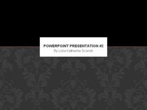 POWERPOINT PRESENTATION 2 By Lorie Katherine Scovish I