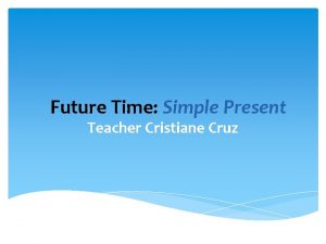 Future Time Simple Present Teacher Cristiane Cruz Will
